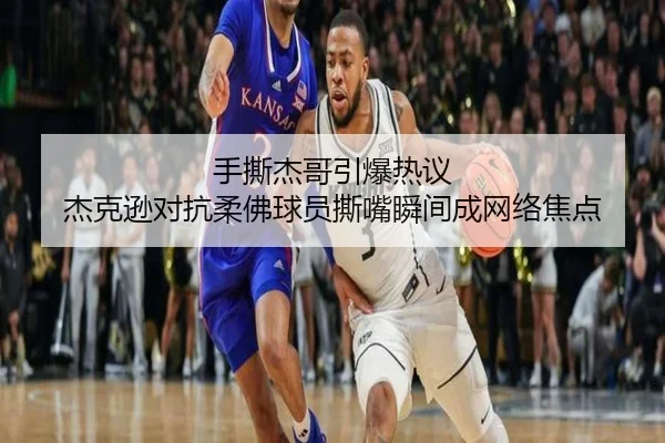 手撕杰哥引爆热议 杰克逊对抗柔佛球员撕嘴瞬间成网络焦点