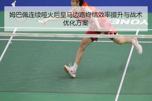 姆巴佩连续哑火后皇马边路终结效率提升与战术优化方案