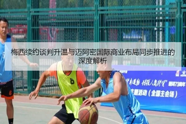 梅西续约谈判升温与迈阿密国际商业布局同步推进的深度解析