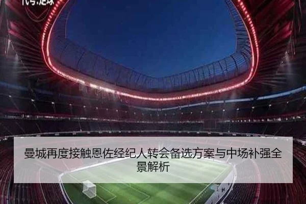 曼城再度接触恩佐经纪人转会备选方案与中场补强全景解析